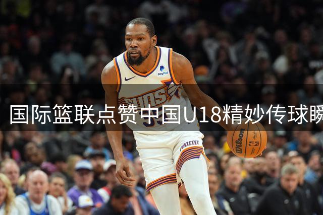 国际篮联点赞中国U18精妙传球瞬间