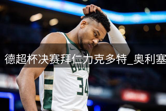 德超杯决赛拜仁力克多特 奥利塞独造两球助队卫冕