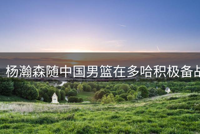 杨瀚森随中国男篮在多哈积极备战世预赛