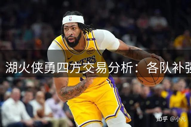湖火侠勇四方交易分析：各队补强需求深度解析