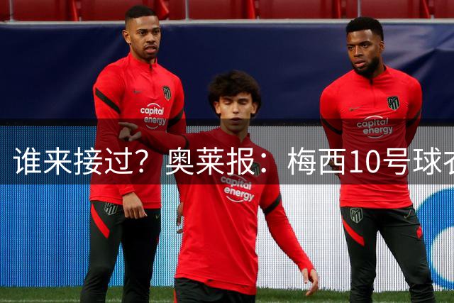 谁来接过？奥莱报：梅西10号球衣退役几无可能，必须有人穿上它