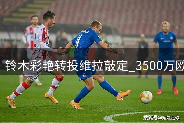 铃木彩艳转投维拉敲定 3500万欧交易即将官宣