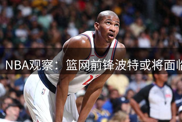 NBA观察：篮网前锋波特或将面临交易抉择